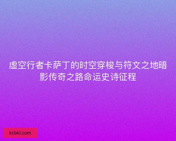 虚空行者卡萨丁的时空穿梭与符文之地暗影传奇之路命运史诗征程