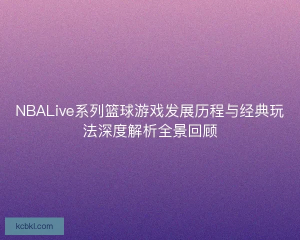 NBALive系列篮球游戏发展历程与经典玩法深度解析全景回顾