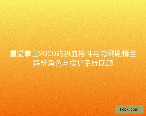 重温拳皇2000的热血格斗与隐藏剧情全解析角色与援护系统回顾