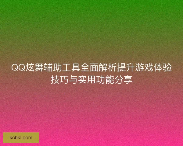 QQ炫舞辅助工具全面解析提升游戏体验技巧与实用功能分享