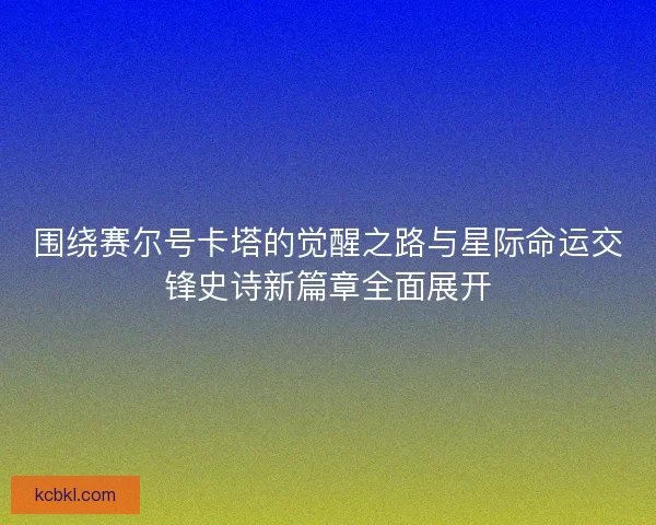 围绕赛尔号卡塔的觉醒之路与星际命运交锋史诗新篇章全面展开