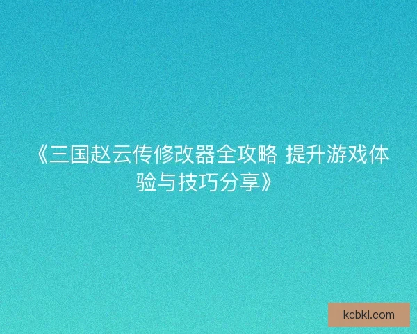 《三国赵云传修改器全攻略 提升游戏体验与技巧分享》