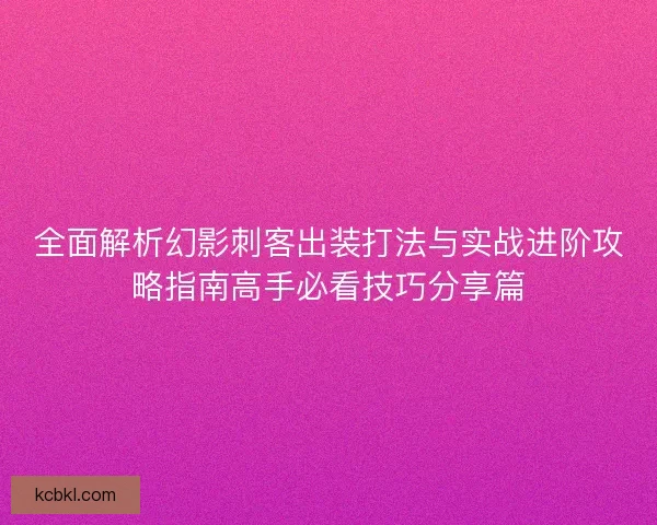 全面解析幻影刺客出装打法与实战进阶攻略指南高手必看技巧分享篇