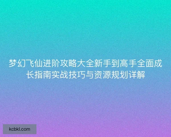 梦幻飞仙进阶攻略大全新手到高手全面成长指南实战技巧与资源规划详解