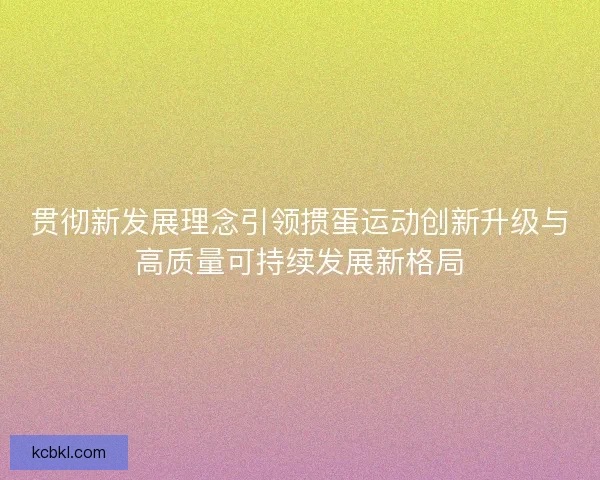贯彻新发展理念引领掼蛋运动创新升级与高质量可持续发展新格局